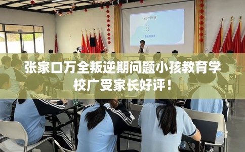 张家口万全叛逆期问题小孩教育学校广受家长好评! 张家口万全叛逆期问题小孩教育学校广受家长好评!