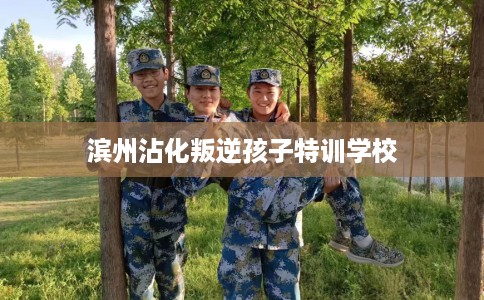 滨州沾化叛逆孩子特训学校