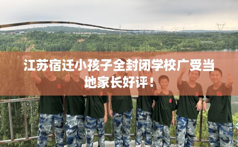 江苏宿迁小孩子全封闭学校广受当地家长好评! 江苏宿迁小孩子全封闭学校广受当地家长好评!