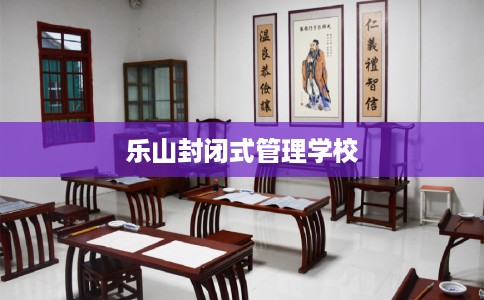 乐山封闭式管理学校 乐山封闭式管理学校