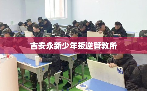 吉安永新少年叛逆管教所 吉安永新少年叛逆管教所