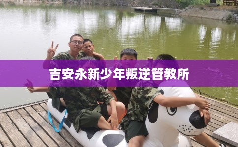吉安永新少年叛逆管教所 吉安永新少年叛逆管教所