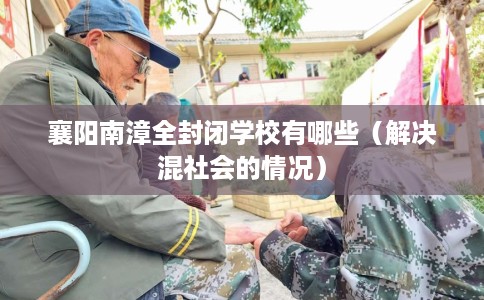 襄阳南漳全封闭学校有哪些(解决混社会的情况) 襄阳南漳全封闭学校有哪些(解决混社会的情况)