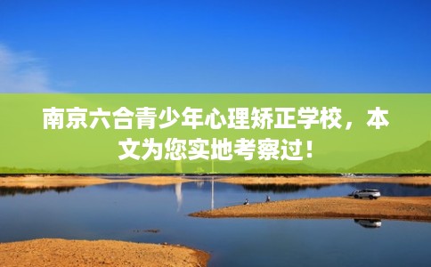 南京六合青少年心理矫正学校,本文为您实地考察过! 南京六合青少年心理矫正学校,本文为您实地考察过!