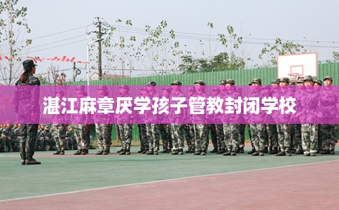 湛江麻章厌学孩子管教封闭学校