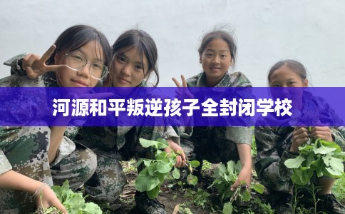 河源和平叛逆孩子全封闭学校