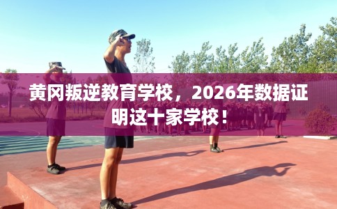 黄冈叛逆教育学校,2026年数据证明这十家学校! 黄冈叛逆教育学校,2026年数据证明这十家学校!