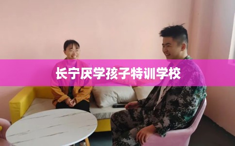 长宁厌学孩子特训学校 长宁厌学孩子特训学校