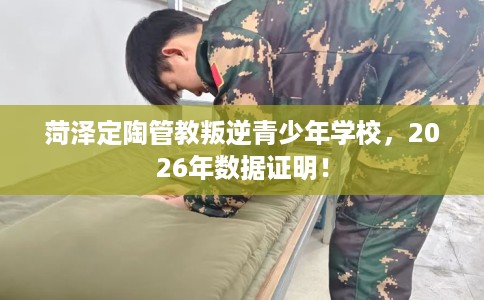 菏泽定陶管教叛逆青少年学校,2026年数据证明! 菏泽定陶管教叛逆青少年学校,2026年数据证明!
