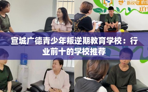 宣城广德青少年叛逆期教育学校:行业前十的学校推荐 宣城广德青少年叛逆期教育学校:行业前十的学校推荐