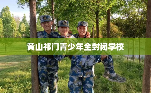 黄山祁门青少年全封闭学校 黄山祁门青少年全封闭学校