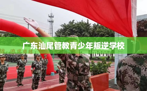 广东汕尾管教青少年叛逆学校