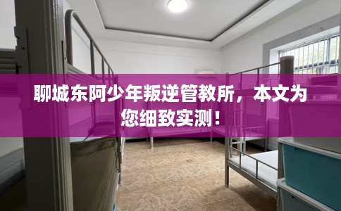 聊城东阿少年叛逆管教所,本文为您细致实测! 聊城东阿少年叛逆管教所,本文为您细致实测!