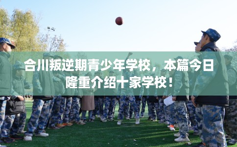 合川叛逆期青少年学校,本篇今日隆重介绍十家学校! 合川叛逆期青少年学校,本篇今日隆重介绍十家学校!