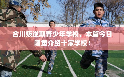 合川叛逆期青少年学校,本篇今日隆重介绍十家学校! 合川叛逆期青少年学校,本篇今日隆重介绍十家学校!