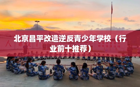 北京昌平改造逆反青少年学校（行业前十推荐）