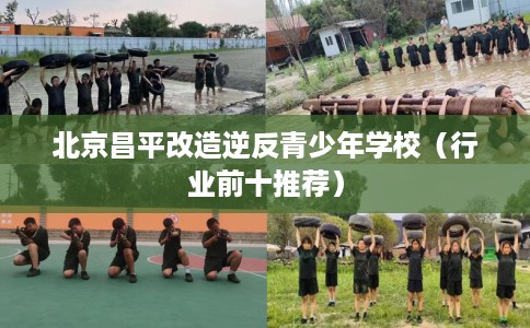 北京昌平改造逆反青少年学校（行业前十推荐）