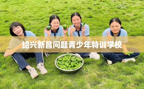绍兴新昌问题青少年特训学校