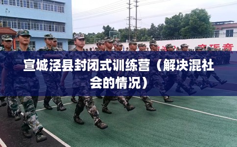 宣城泾县封闭式训练营(解决混社会的情况) 宣城泾县封闭式训练营(解决混社会的情况)