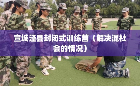 宣城泾县封闭式训练营(解决混社会的情况) 宣城泾县封闭式训练营(解决混社会的情况)