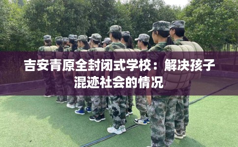 吉安青原全封闭式学校:解决孩子混迹社会的情况 吉安青原全封闭式学校:解决孩子混迹社会的情况