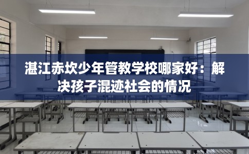 湛江赤坎少年管教学校哪家好:解决孩子混迹社会的情况 湛江赤坎少年管教学校哪家好:解决孩子混迹社会的情况