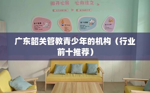 广东韶关管教青少年的机构(行业前十推荐) 广东韶关管教青少年的机构(行业前十推荐)