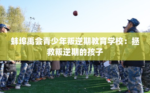蚌埠禹会青少年叛逆期教育学校：拯救叛逆期的孩子