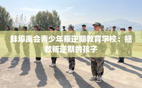 蚌埠禹会青少年叛逆期教育学校：拯救叛逆期的孩子