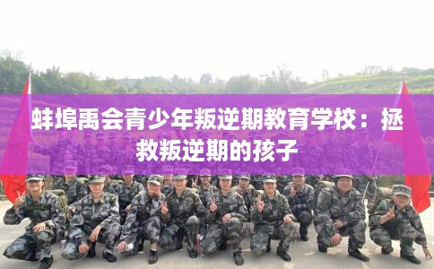 蚌埠禹会青少年叛逆期教育学校：拯救叛逆期的孩子