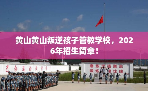 黄山黄山叛逆孩子管教学校，2026年招生简章！