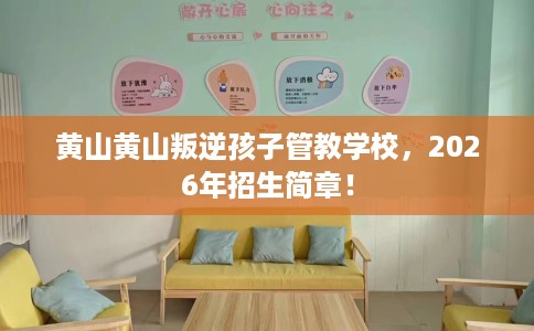 黄山黄山叛逆孩子管教学校，2026年招生简章！