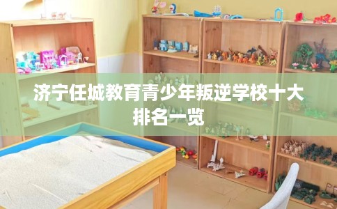 济宁任城教育青少年叛逆学校十大排名一览