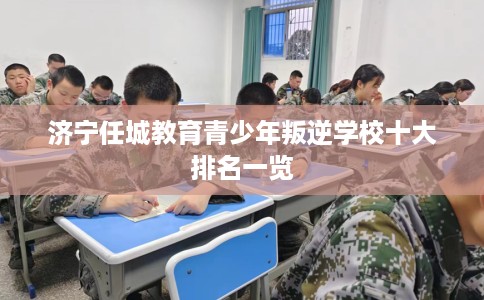 济宁任城教育青少年叛逆学校十大排名一览