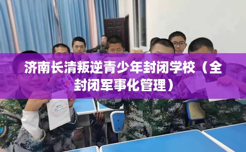 济南长清叛逆青少年封闭学校(全封闭军事化管理) 济南长清叛逆青少年封闭学校(全封闭军事化管理)