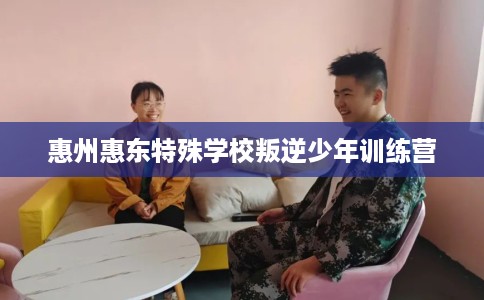 惠州惠东特殊学校叛逆少年训练营