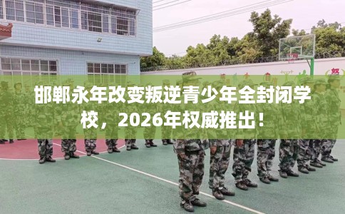 邯郸永年改变叛逆青少年全封闭学校,2026年权威推出! 邯郸永年改变叛逆青少年全封闭学校,2026年权威推出!