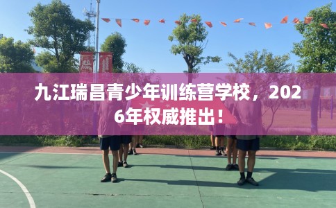九江瑞昌青少年训练营学校,2026年权威推出! 九江瑞昌青少年训练营学校,2026年权威推出!