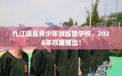 九江瑞昌青少年训练营学校,2026年权威推出! 九江瑞昌青少年训练营学校,2026年权威推出!