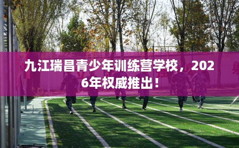九江瑞昌青少年训练营学校,2026年权威推出! 九江瑞昌青少年训练营学校,2026年权威推出!