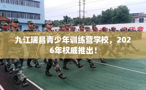 九江瑞昌青少年训练营学校,2026年权威推出! 九江瑞昌青少年训练营学校,2026年权威推出!