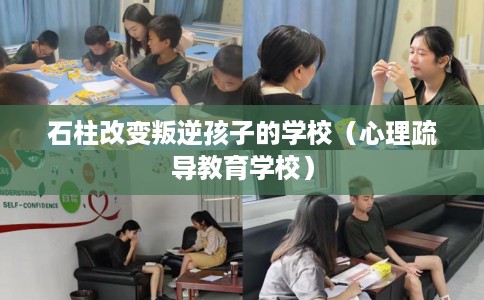 石柱改变叛逆孩子的学校(心理疏导教育学校) 石柱改变叛逆孩子的学校(心理疏导教育学校)