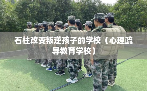 石柱改变叛逆孩子的学校(心理疏导教育学校) 石柱改变叛逆孩子的学校(心理疏导教育学校)