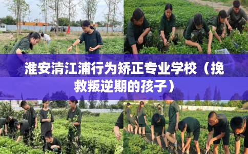 淮安清江浦行为矫正专业学校(挽救叛逆期的孩子) 淮安清江浦行为矫正专业学校(挽救叛逆期的孩子)