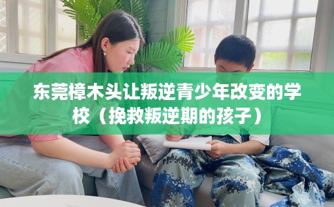 东莞樟木头让叛逆青少年改变的学校（挽救叛逆期的孩子）