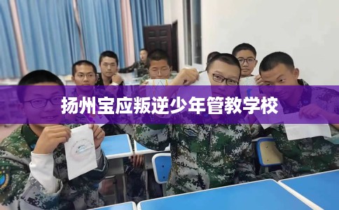 扬州宝应叛逆少年管教学校 扬州宝应叛逆少年管教学校