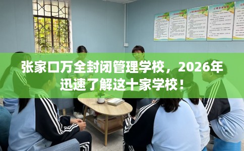 张家口万全封闭管理学校,2026年迅速了解这十家学校! 张家口万全封闭管理学校,2026年迅速了解这十家学校!