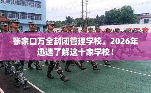 张家口万全封闭管理学校,2026年迅速了解这十家学校! 张家口万全封闭管理学校,2026年迅速了解这十家学校!