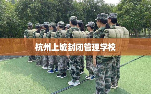 杭州上城封闭管理学校 杭州上城封闭管理学校