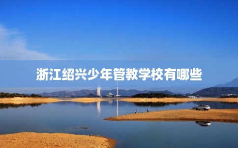浙江绍兴少年管教学校有哪些